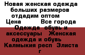 Новая женская одежда больших размеров (отдадим оптом)   › Цена ­ 500 - Все города Одежда, обувь и аксессуары » Женская одежда и обувь   . Калмыкия респ.,Элиста г.